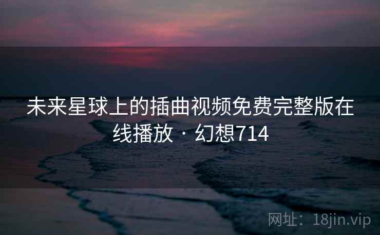 未来星球上的插曲视频免费完整版在线播放 · 幻想714