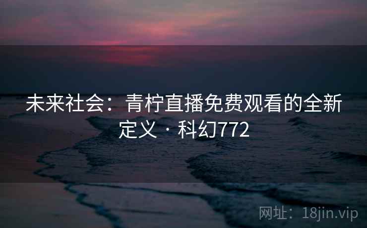 未来社会：青柠直播免费观看的全新定义 · 科幻772