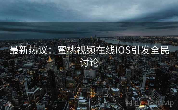 最新热议:蜜桃视频在线IOS引发全民讨论