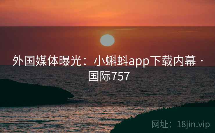 外国媒体曝光：小蝌蚪app下载内幕 · 国际757