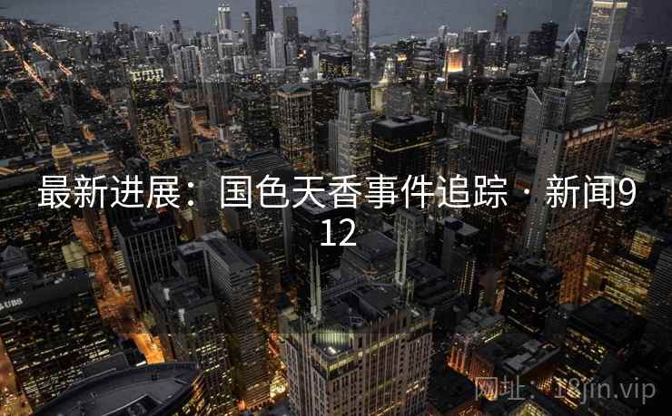 最新进展：国色天香事件追踪 · 新闻912