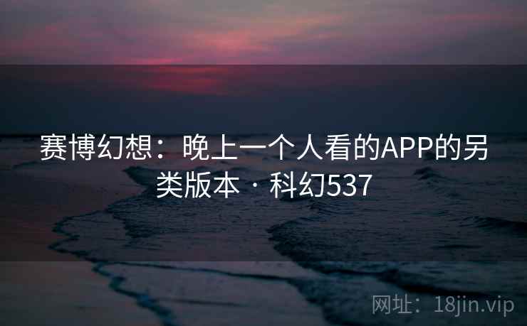 赛博幻想:晚上一个人看的APP的另类版本 · 科幻537