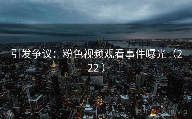 引发争议:粉色视频观看事件曝光(222 )
