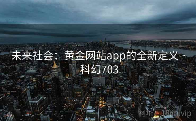未来社会：黄金网站app的全新定义 · 科幻703