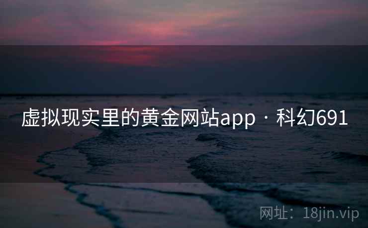 虚拟现实里的黄金网站app · 科幻691 第2张 虚拟现实里的黄金网站app · 科幻691 第2张