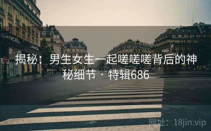 揭秘：男生女生一起嗟嗟嗟背后的神秘细节 · 特辑686  第2张