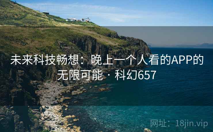 未来科技畅想：晚上一个人看的APP的无限可能 · 科幻657