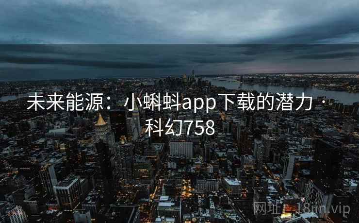 未来能源：小蝌蚪app下载的潜力 · 科幻758
