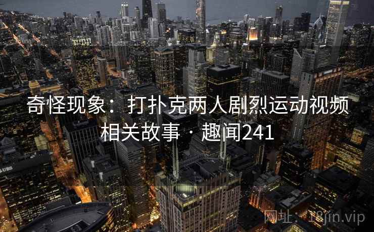 奇怪现象：打扑克两人剧烈运动视频相关故事 · 趣闻241  第1张