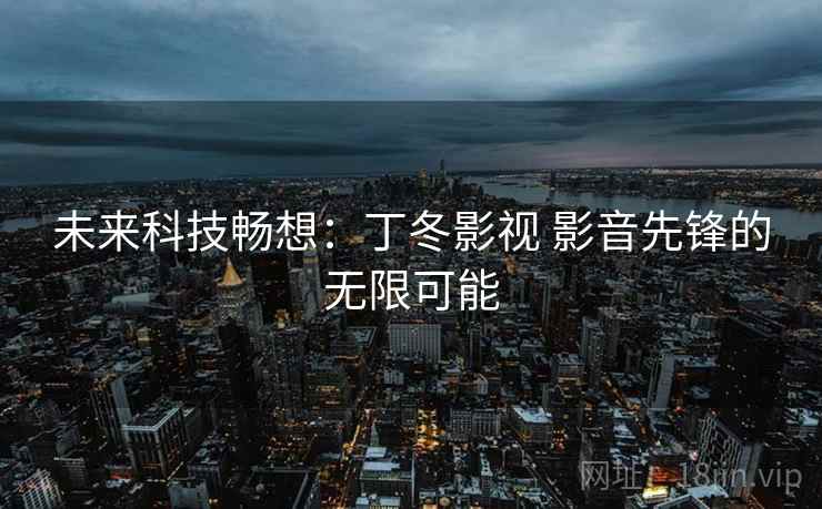 未来科技畅想：丁冬影视 影音先锋的无限可能