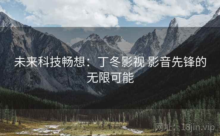 未来科技畅想：丁冬影视 影音先锋的无限可能