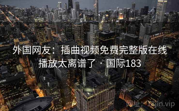 外国网友:插曲视频免费完整版在线播放太离谱了 · 国际183