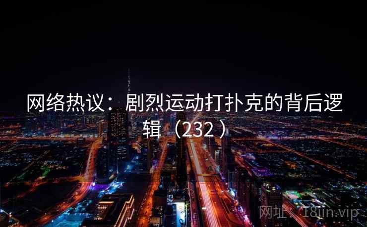 网络热议:剧烈运动打扑克的背后逻辑(232 ) 第2张 网络热议:剧烈运动打扑克的背后逻辑(232 ) 第2张