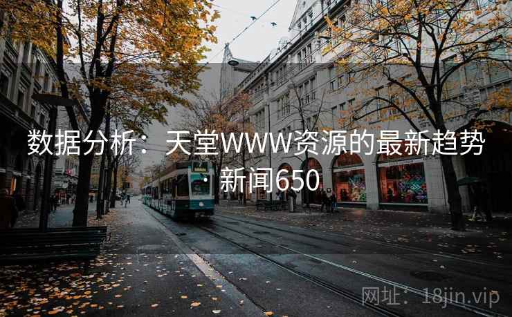 数据分析:天堂WWW资源的最新趋势 · 新闻650 第2张 数据分析:天堂WWW资源的最新趋势 · 新闻650 第2张