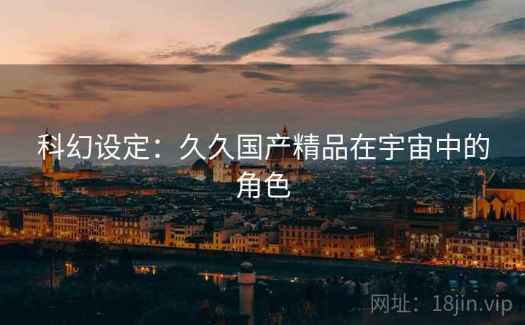 科幻设定：久久国产精品在宇宙中的角色  第2张