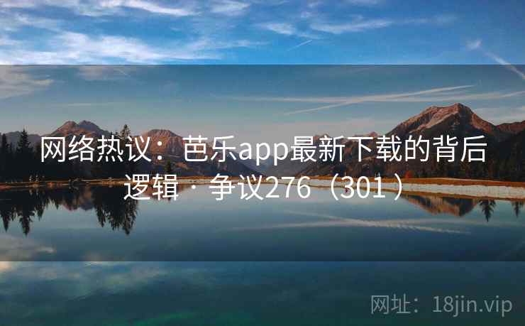 网络热议：芭乐app最新下载的背后逻辑 · 争议276（301 ）