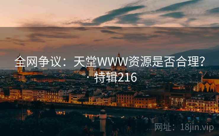 全网争议:天堂WWW资源是否合理? · 特辑216