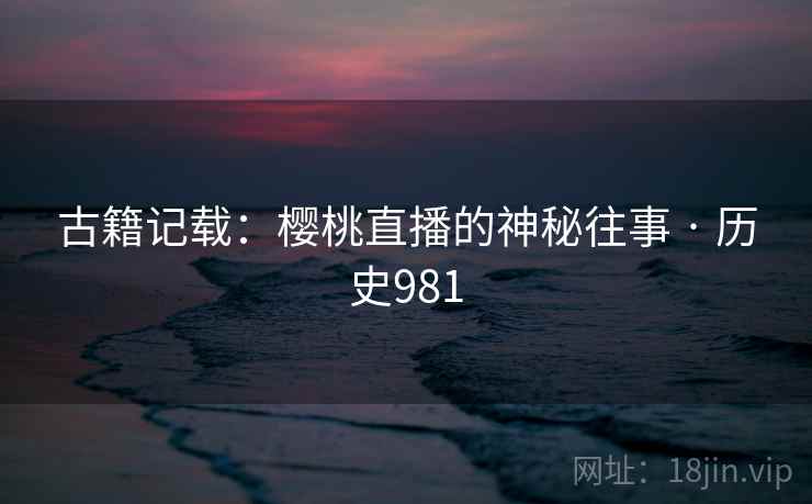 古籍记载:樱桃直播的神秘往事 · 历史981