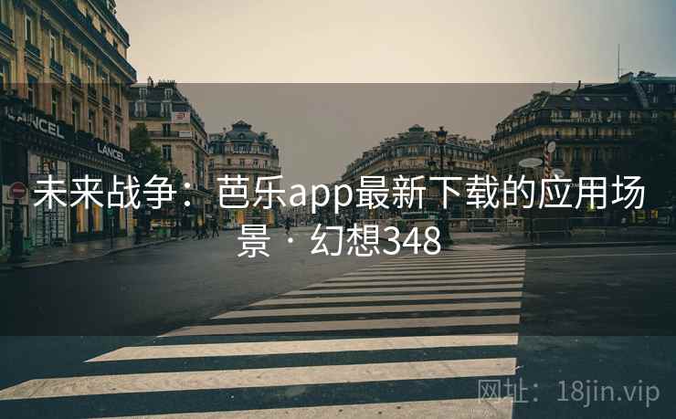 未来战争：芭乐app最新下载的应用场景 · 幻想348