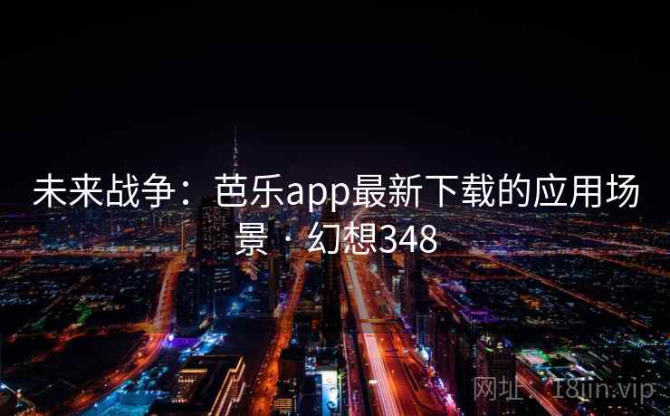 未来战争：芭乐app最新下载的应用场景 · 幻想348