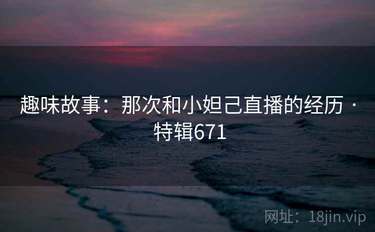 趣味故事:那次和小妲己直播的经历 · 特辑671