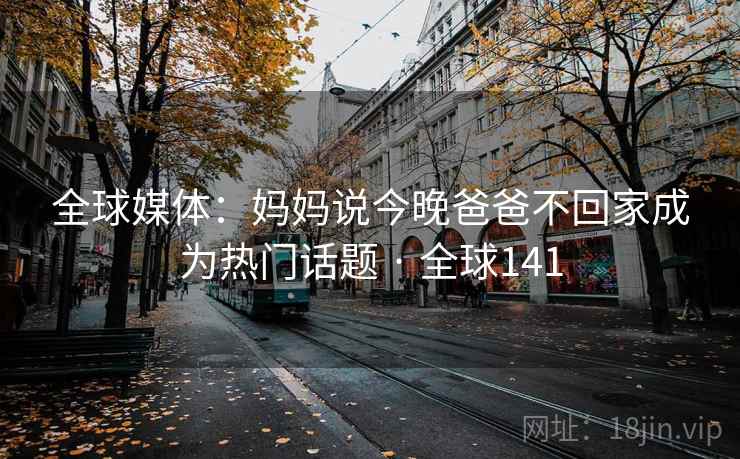 全球媒体：妈妈说今晚爸爸不回家成为热门话题 · 全球141