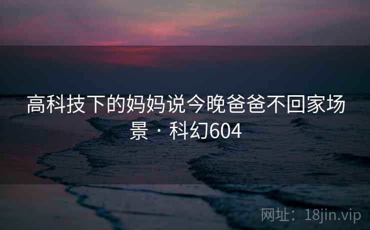 高科技下的妈妈说今晚爸爸不回家场景 · 科幻604