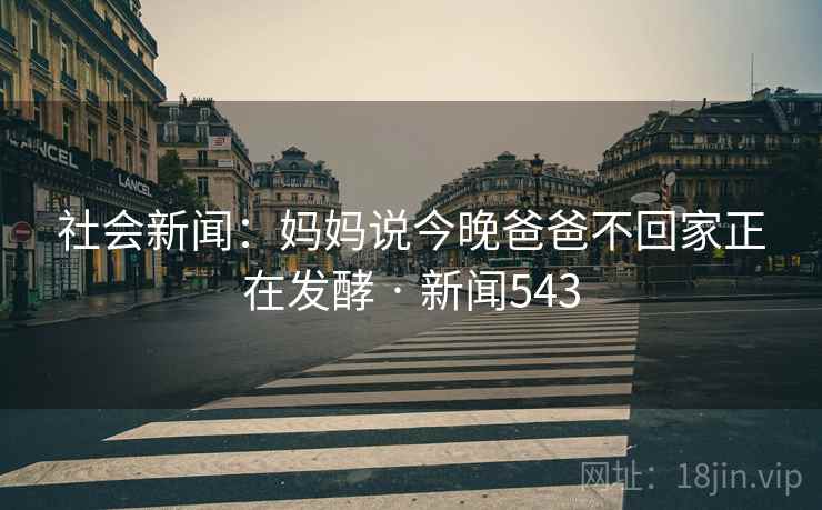 社会新闻：妈妈说今晚爸爸不回家正在发酵 · 新闻543